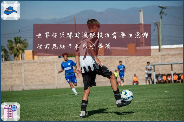 世界杯买球时滚球投注需要注意哪些常见细节和风险事项