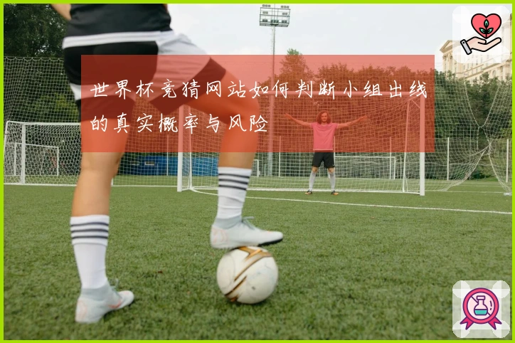 世界杯竞猜网站如何判断小组出线的真实概率与风险