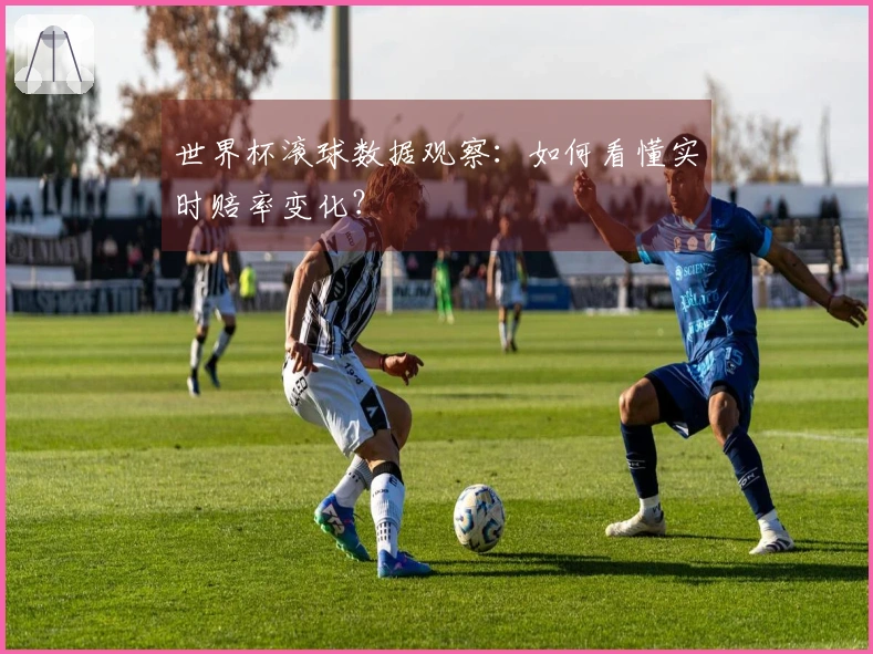 世界杯滚球数据观察：如何看懂实时赔率变化？