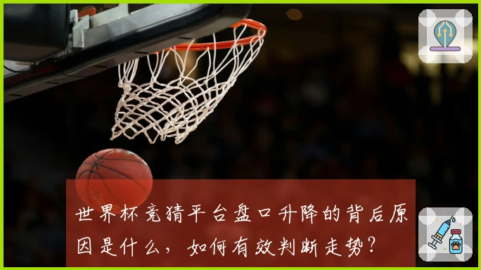 世界杯竞猜平台盘口升降的背后原因是什么，如何有效判断走势？