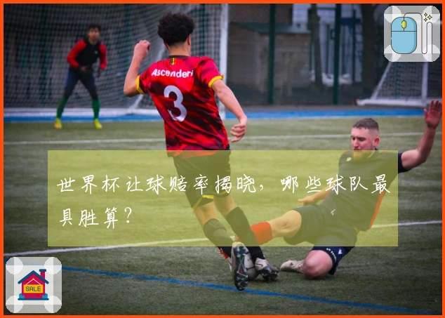 世界杯让球赔率揭晓，哪些球队最具胜算？