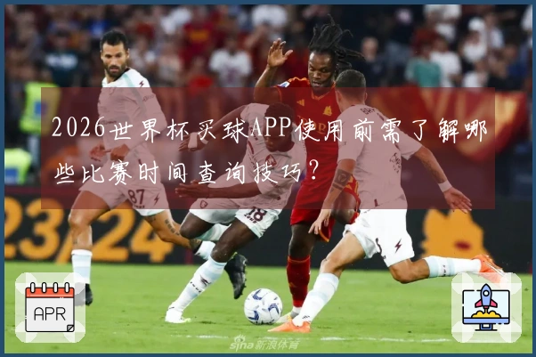 2026世界杯买球APP使用前需了解哪些比赛时间查询技巧？