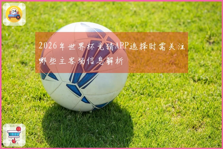 2026年世界杯竞猜APP选择时需关注哪些主客场信息解析