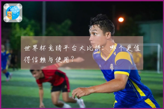 世界杯竞猜平台大比拼：哪个更值得信赖与使用？