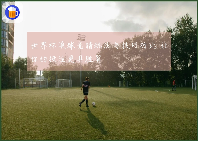 世界杯滚球竞猜玩法与技巧对比 让你的投注更具胜算