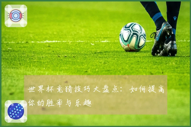 世界杯竞猜技巧大盘点：如何提高你的胜率与乐趣