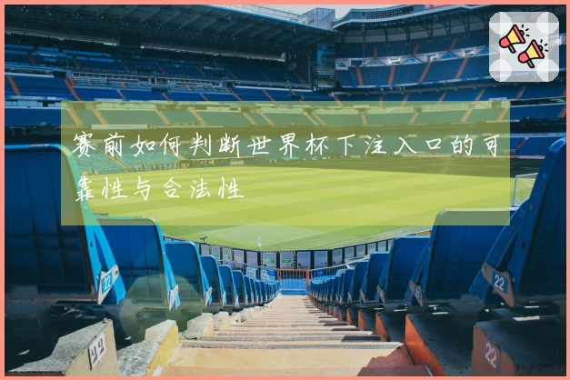 赛前如何判断世界杯下注入口的可靠性与合法性