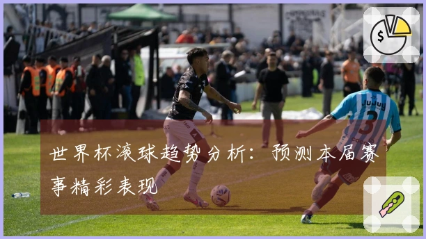 世界杯滚球趋势分析:预测本届赛事精彩表现