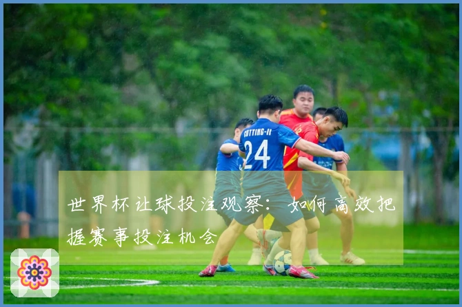 世界杯让球投注观察：如何高效把握赛事投注机会