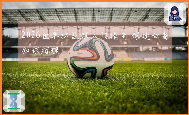 2026世界杯让球入门指南 球迷必备知识梳理