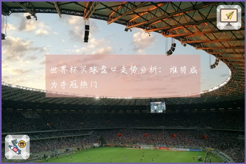 世界杯买球盘口走势分析：谁将成为夺冠热门