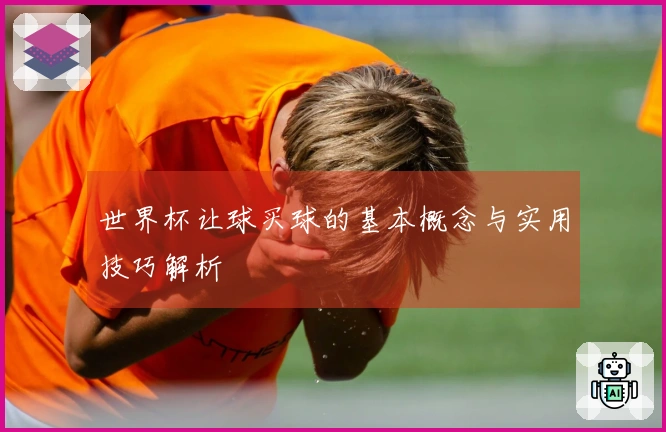 世界杯让球买球的基本概念与实用技巧解析
