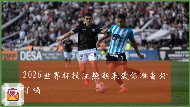 2026世界杯投注热潮来袭你准备好了吗