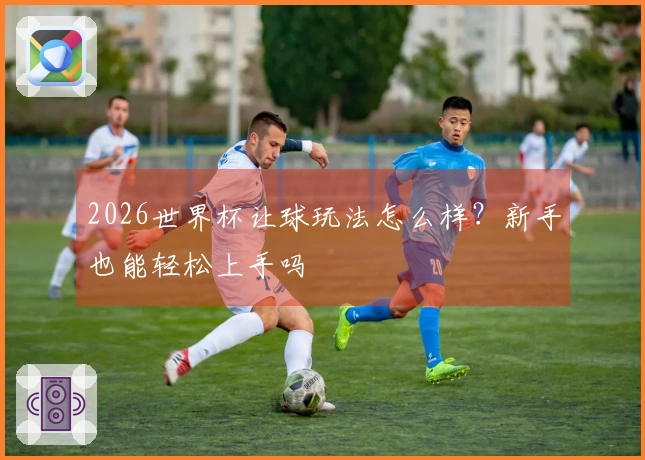 2026世界杯让球玩法怎么样？新手也能轻松上手吗