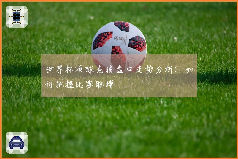 世界杯滚球竞猜盘口走势分析：如何把握比赛脉搏